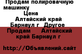  Продам полировачную машинку Rupes Big foot LHR21ES › Цена ­ 10 000 - Алтайский край, Барнаул г. Другое » Продам   . Алтайский край,Барнаул г.